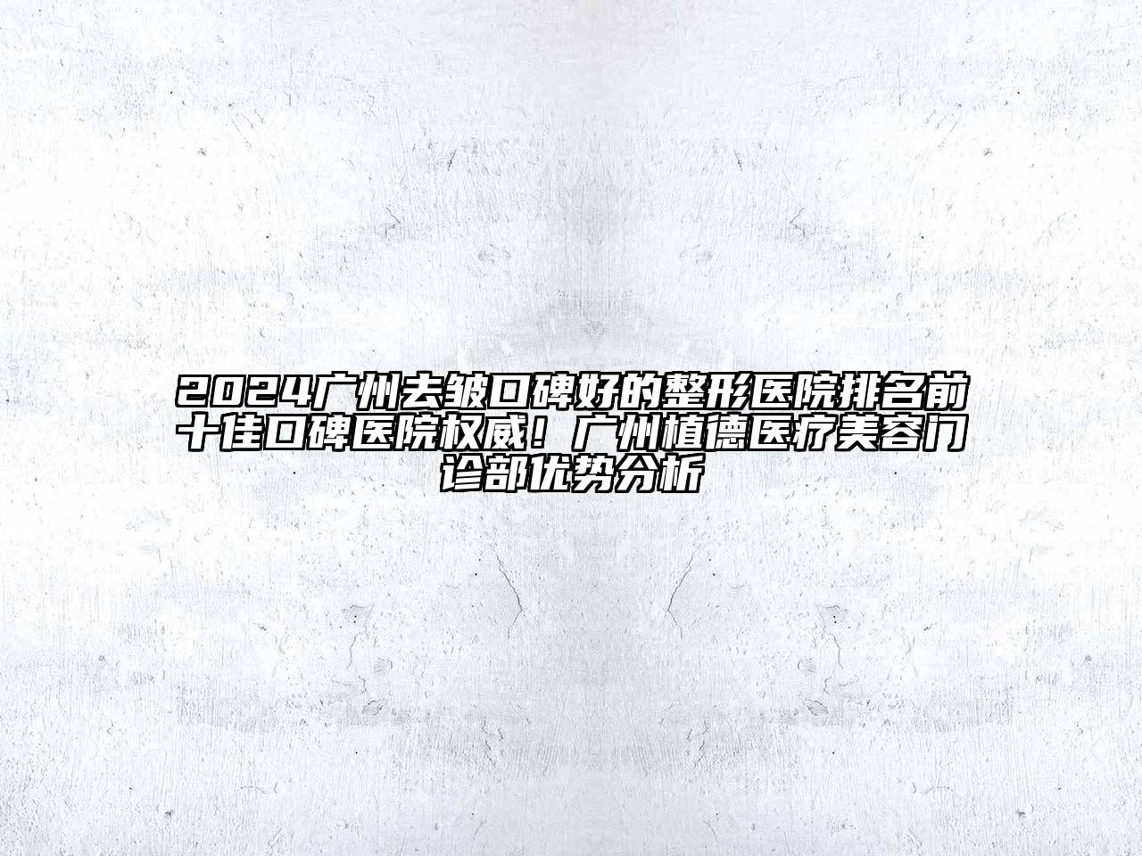 2024广州去皱口碑好的整形医院排名前十佳口碑医院权威！广州植德医疗美容门诊部优势分析