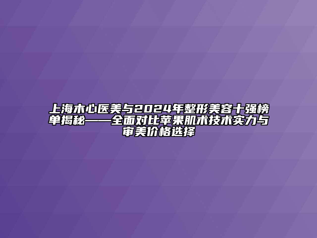 上海木心医美与2024年整形美容十强榜单揭秘——全面对比苹果肌术技术实力与审美价格选择