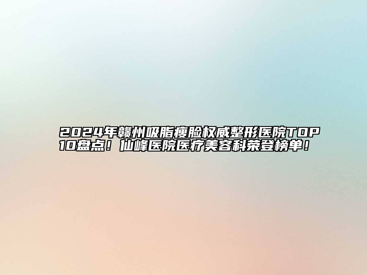 2024年赣州吸脂瘦脸权威整形医院TOP10盘点！仙峰医院医疗美容科荣登榜单！