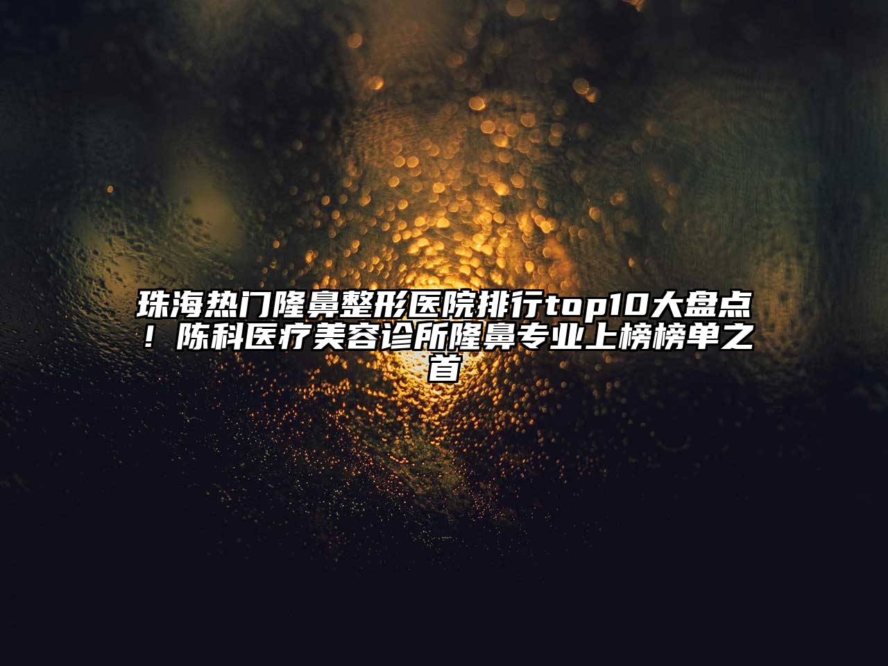 珠海热门隆鼻整形医院排行top10大盘点！陈科医疗美容诊所隆鼻专业上榜榜单之首