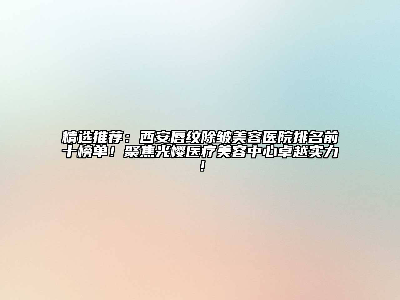精选推荐：西安唇纹除皱美容医院排名前十榜单！聚焦光樱医疗美容中心卓越实力！
