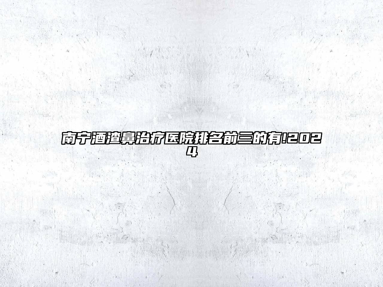 南宁酒渣鼻治疗医院排名前三的有!2024