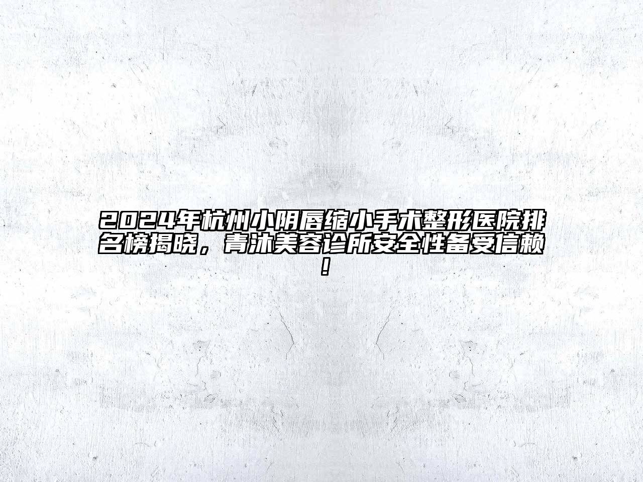 2024年杭州小阴唇缩小手术整形医院排名榜揭晓，青沐美容诊所安全性备受信赖！