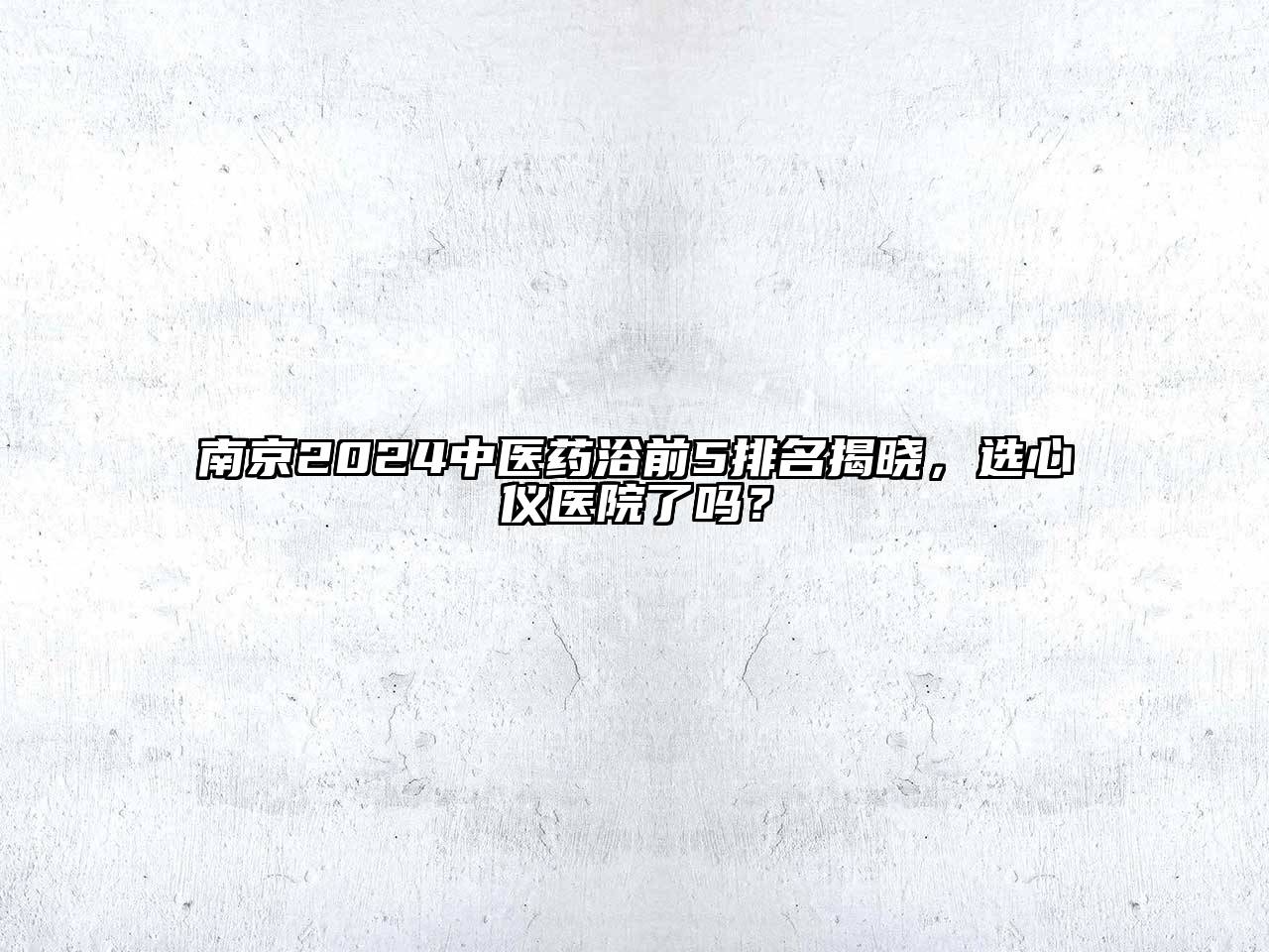 南京2024中医药浴前5排名揭晓，选心仪医院了吗？