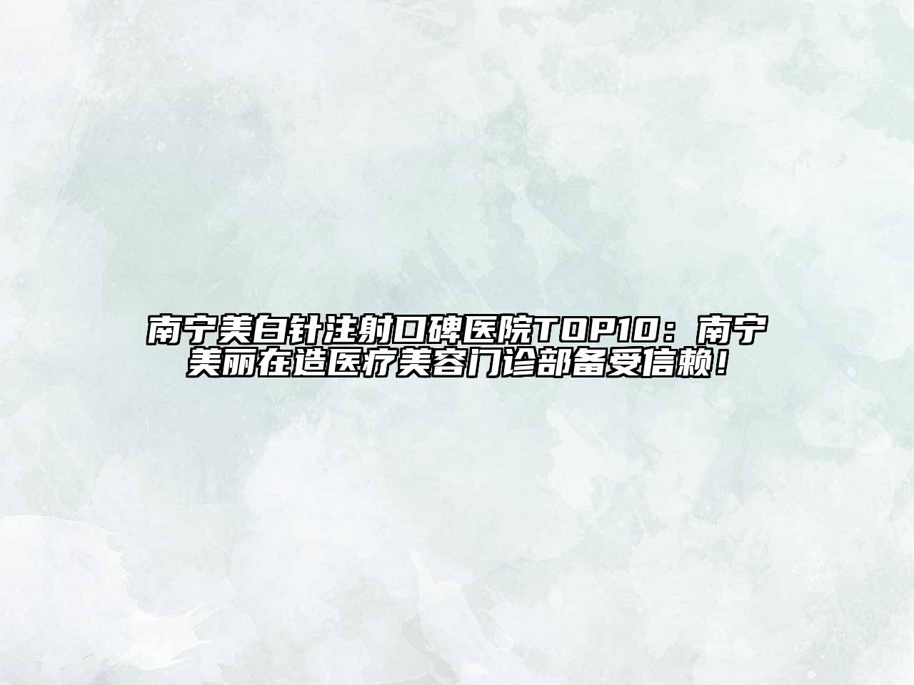 南宁美白针注射口碑医院TOP10：南宁美丽在造医疗美容门诊部备受信赖！