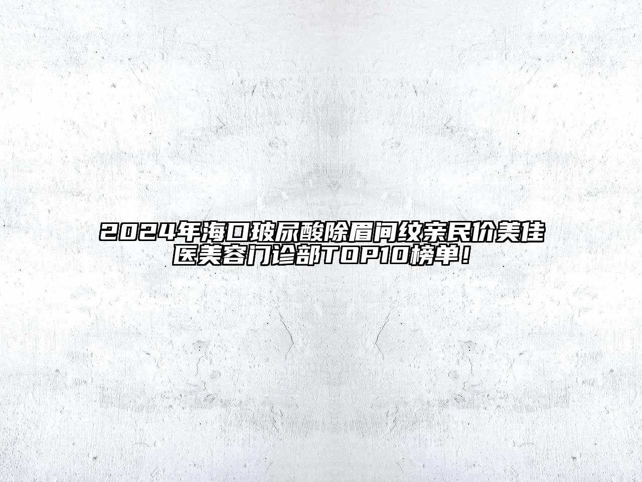 2024年海口玻尿酸除眉间纹亲民价美佳医美容门诊部TOP10榜单！
