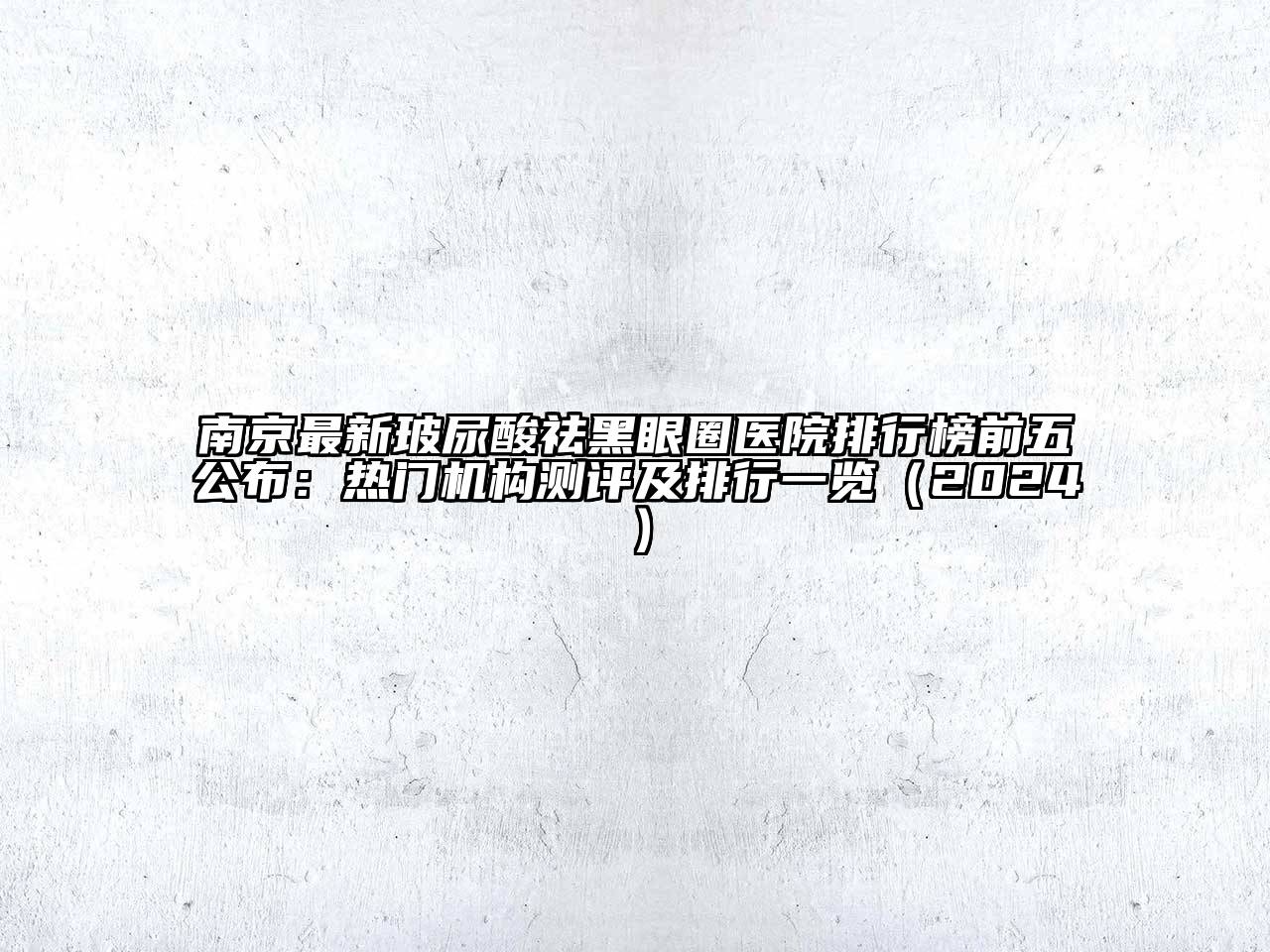 南京最新玻尿酸祛黑眼圈医院排行榜前五公布：热门机构测评及排行一览（2024）