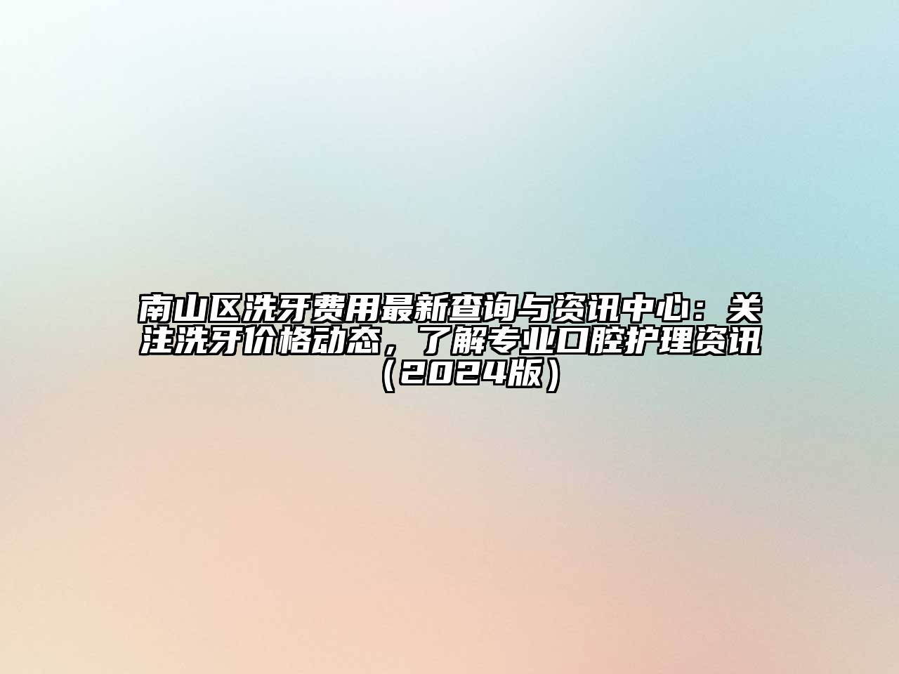 南山区洗牙费用最新查询与资讯中心：关注洗牙价格动态，了解专业口腔护理资讯（2024版）
