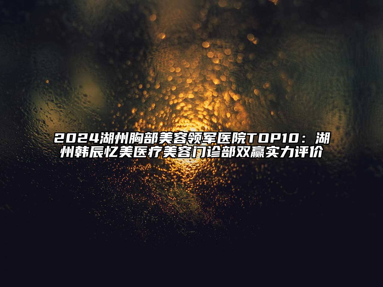2024湖州胸部美容领军医院TOP10：湖州韩辰忆美医疗美容门诊部双赢实力评价