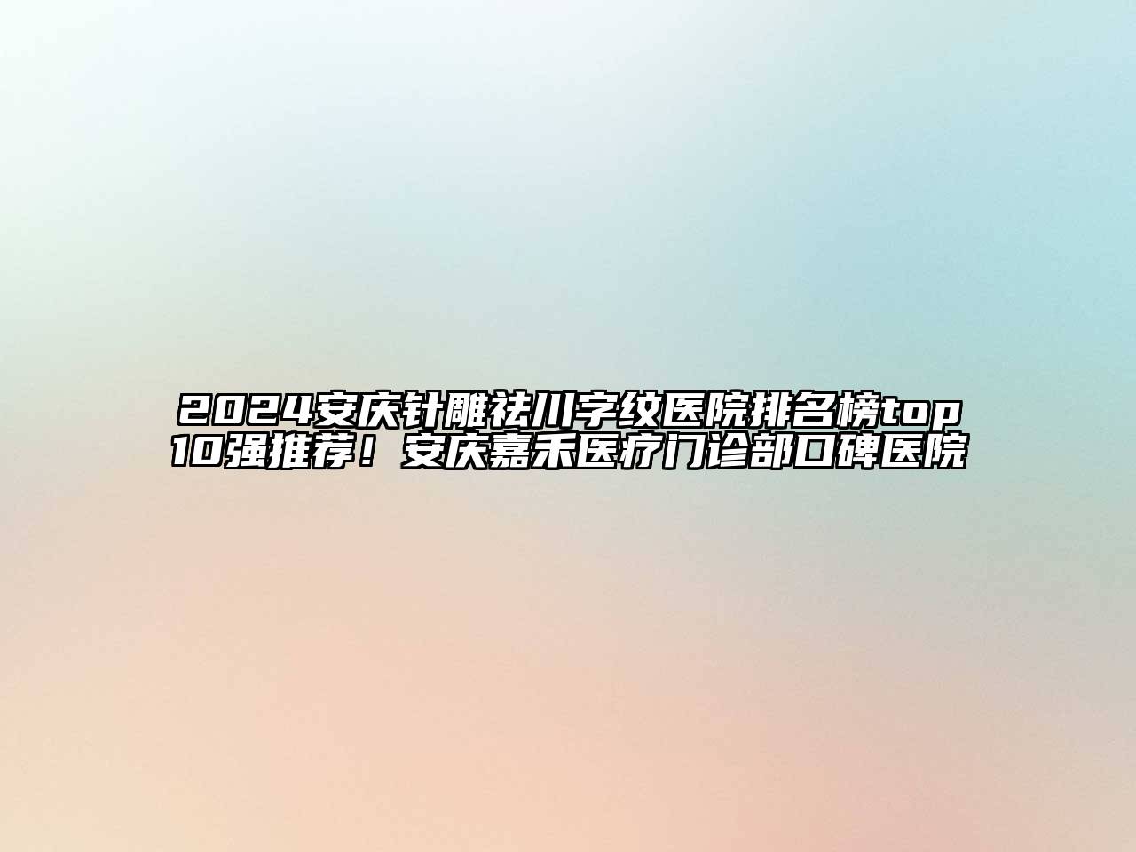 2024安庆针雕祛川字纹医院排名榜top10强推荐！安庆嘉禾医疗门诊部口碑医院