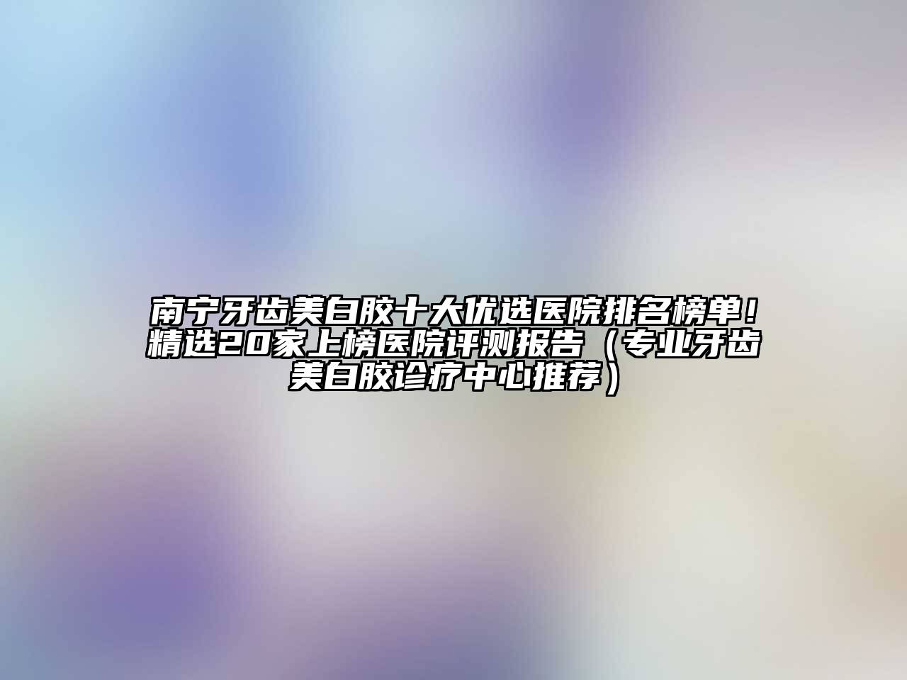 南宁牙齿美白胶十大优选医院排名榜单！精选20家上榜医院评测报告（专业牙齿美白胶诊疗中心推荐）
