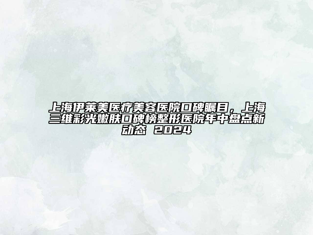 上海伊莱美医疗美容医院口碑瞩目，上海三维彩光嫩肤口碑榜整形医院年中盘点新动态 2024
