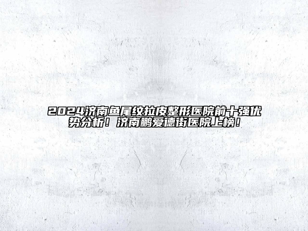 2024济南鱼尾纹拉皮整形医院前十强优势分析！济南鹏爱德街医院上榜！