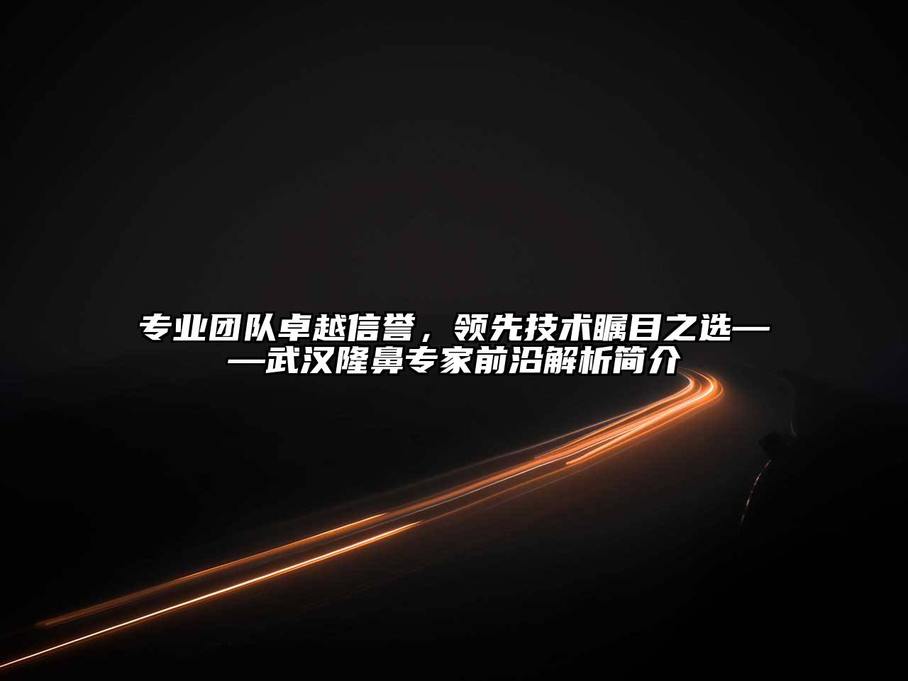 专业团队卓越信誉，领先技术瞩目之选——武汉隆鼻专家前沿解析简介
