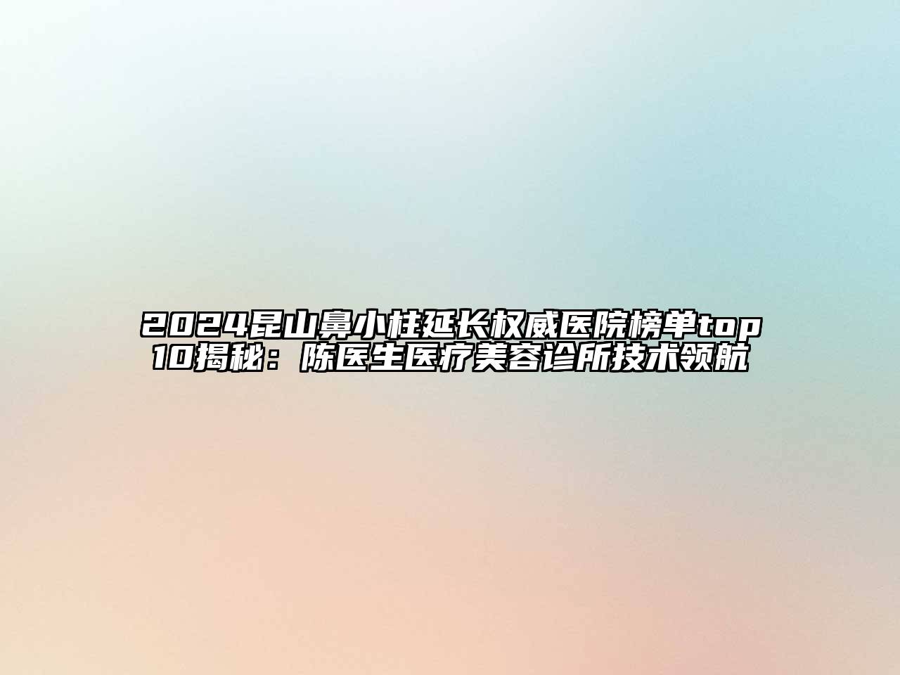 2024昆山鼻小柱延长权威医院榜单top10揭秘：陈医生医疗美容诊所技术领航