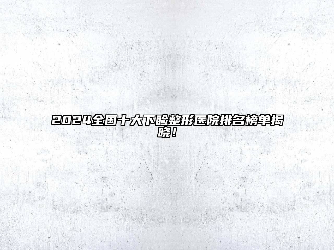 2024全国十大下睑整形医院排名榜单揭晓！