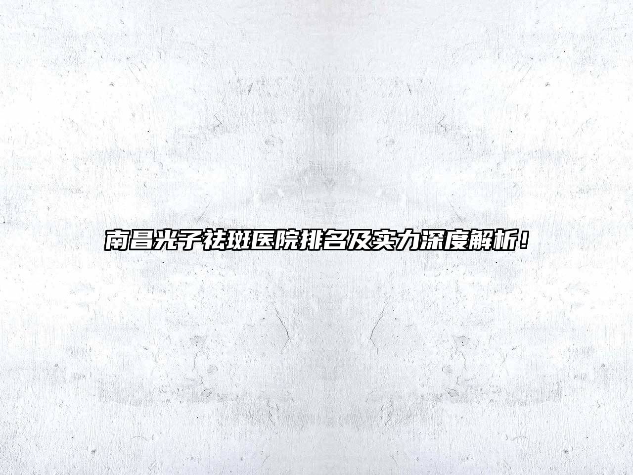 南昌光子祛斑医院排名及实力深度解析！