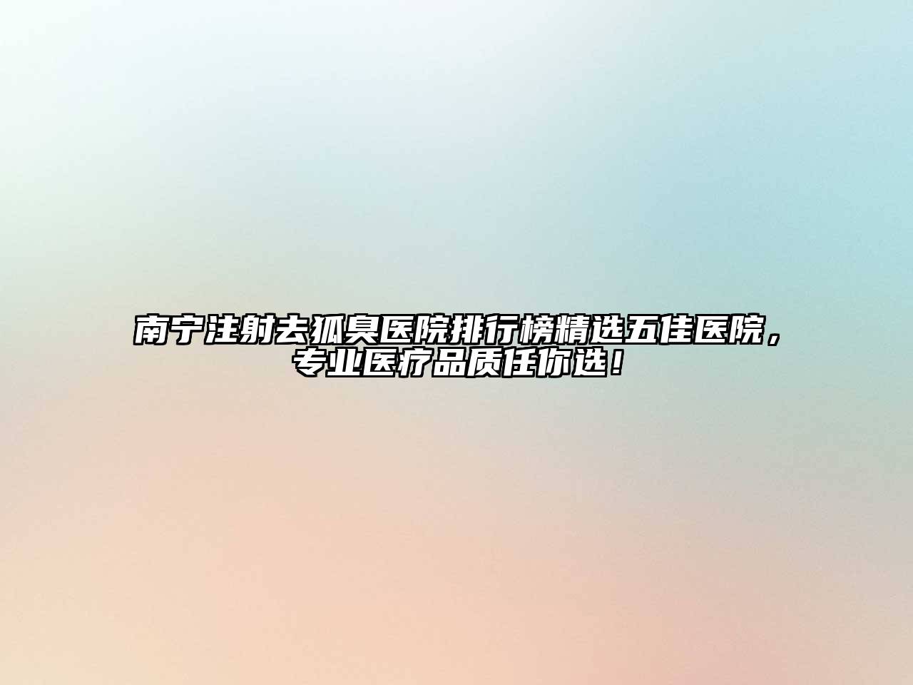 南宁注射去狐臭医院排行榜精选五佳医院，专业医疗品质任你选！