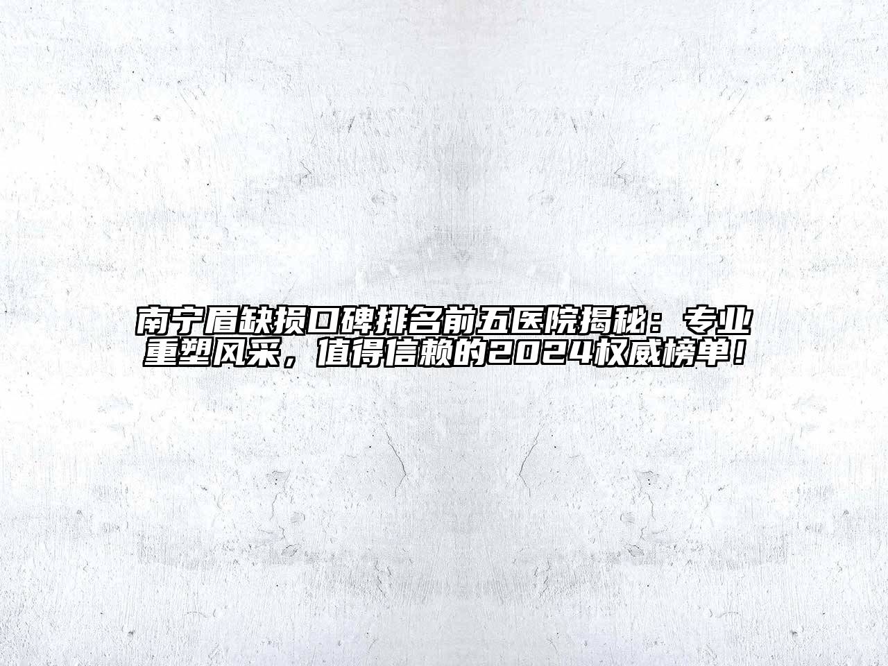 南宁眉缺损口碑排名前五医院揭秘：专业重塑风采，值得信赖的2024权威榜单！