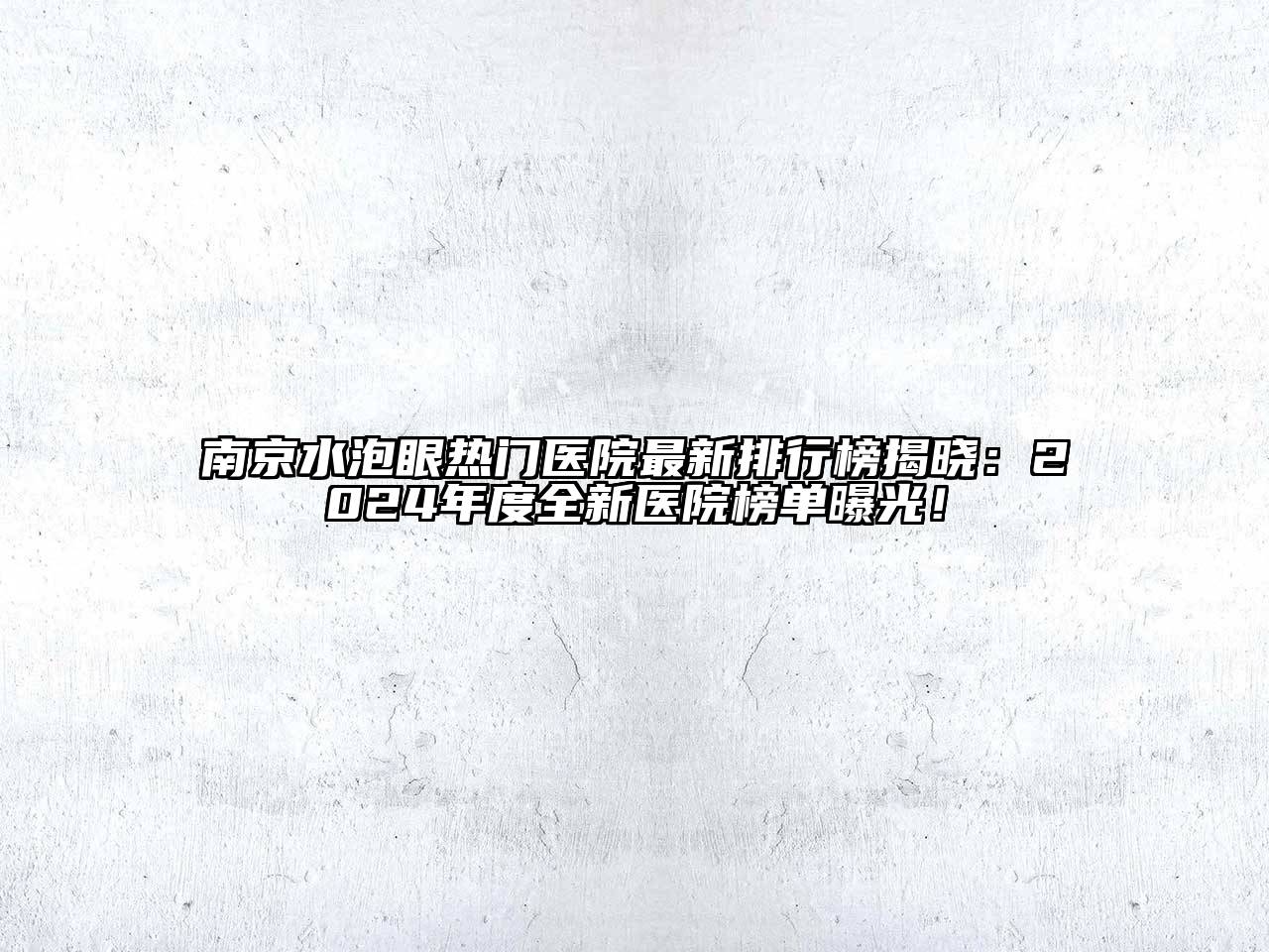 南京水泡眼热门医院最新排行榜揭晓：2024年度全新医院榜单曝光！