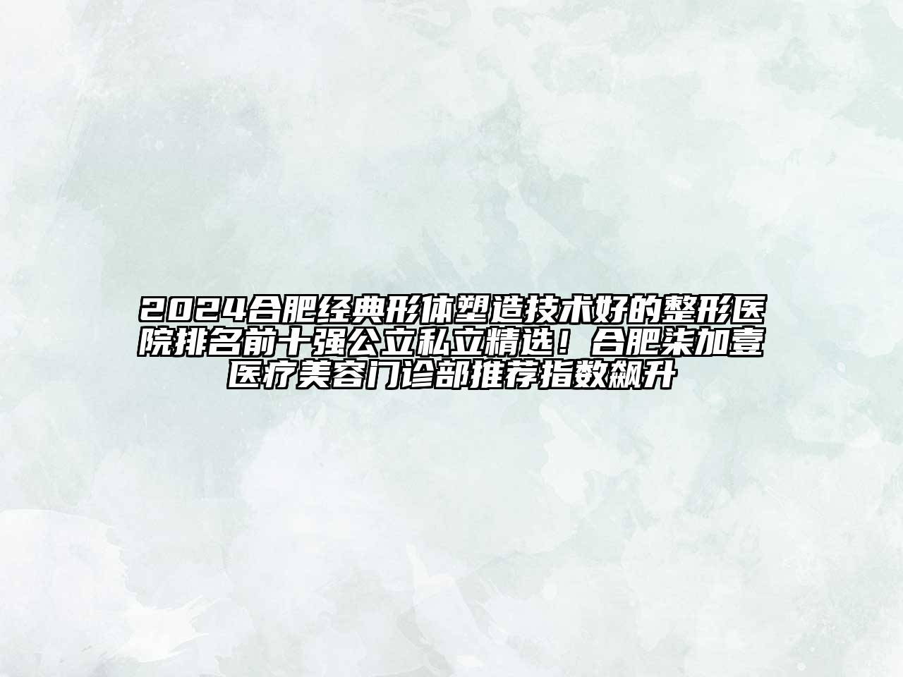 2024合肥经典形体塑造技术好的整形医院排名前十强公立私立精选！合肥柒加壹医疗美容门诊部推荐指数飙升