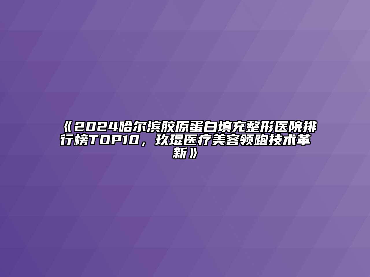 2024哈尔滨胶原蛋白填充整形医院排行榜TOP10，玖琨医疗美容领跑技术革新
