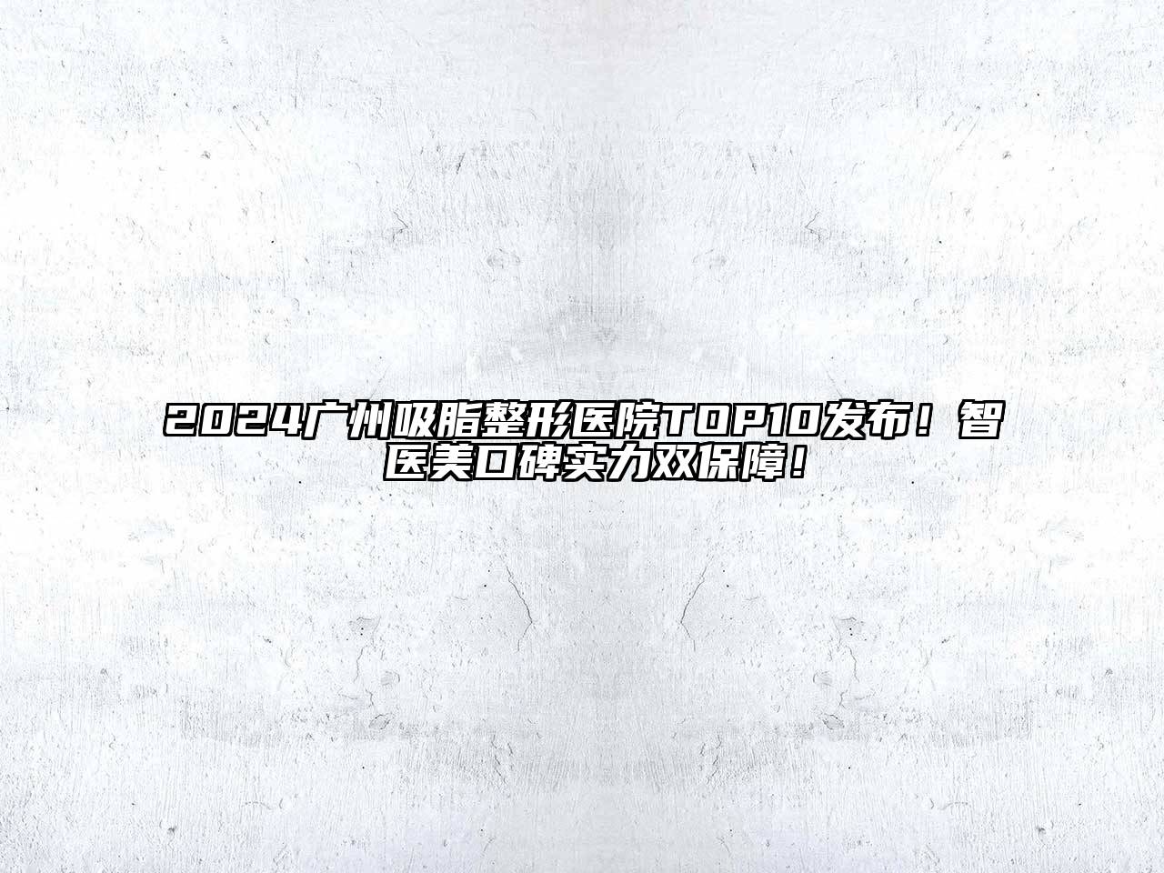 2024广州吸脂整形医院TOP10发布！智媄医美口碑实力双保障！