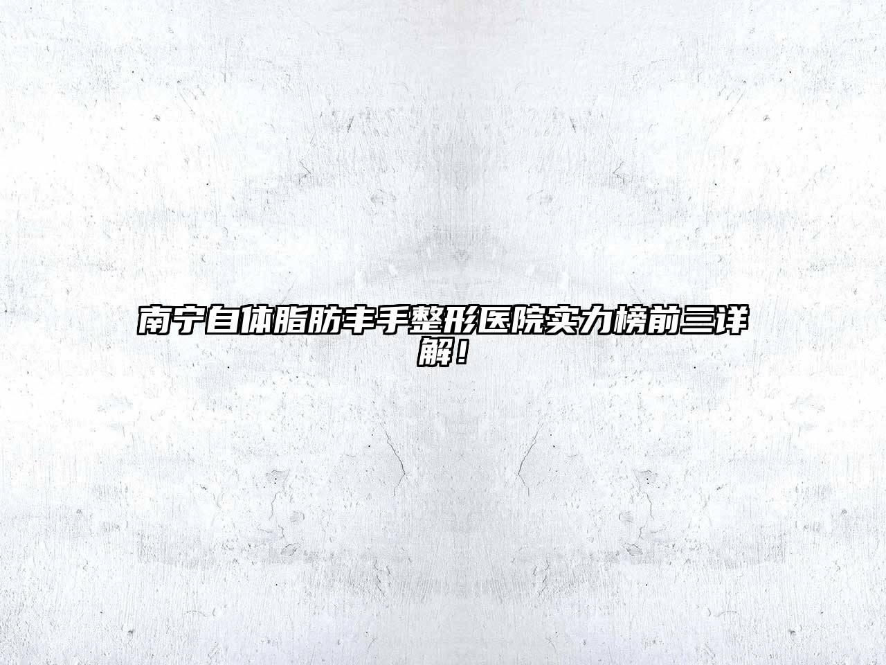 南宁自体脂肪丰手整形医院实力榜前三详解！