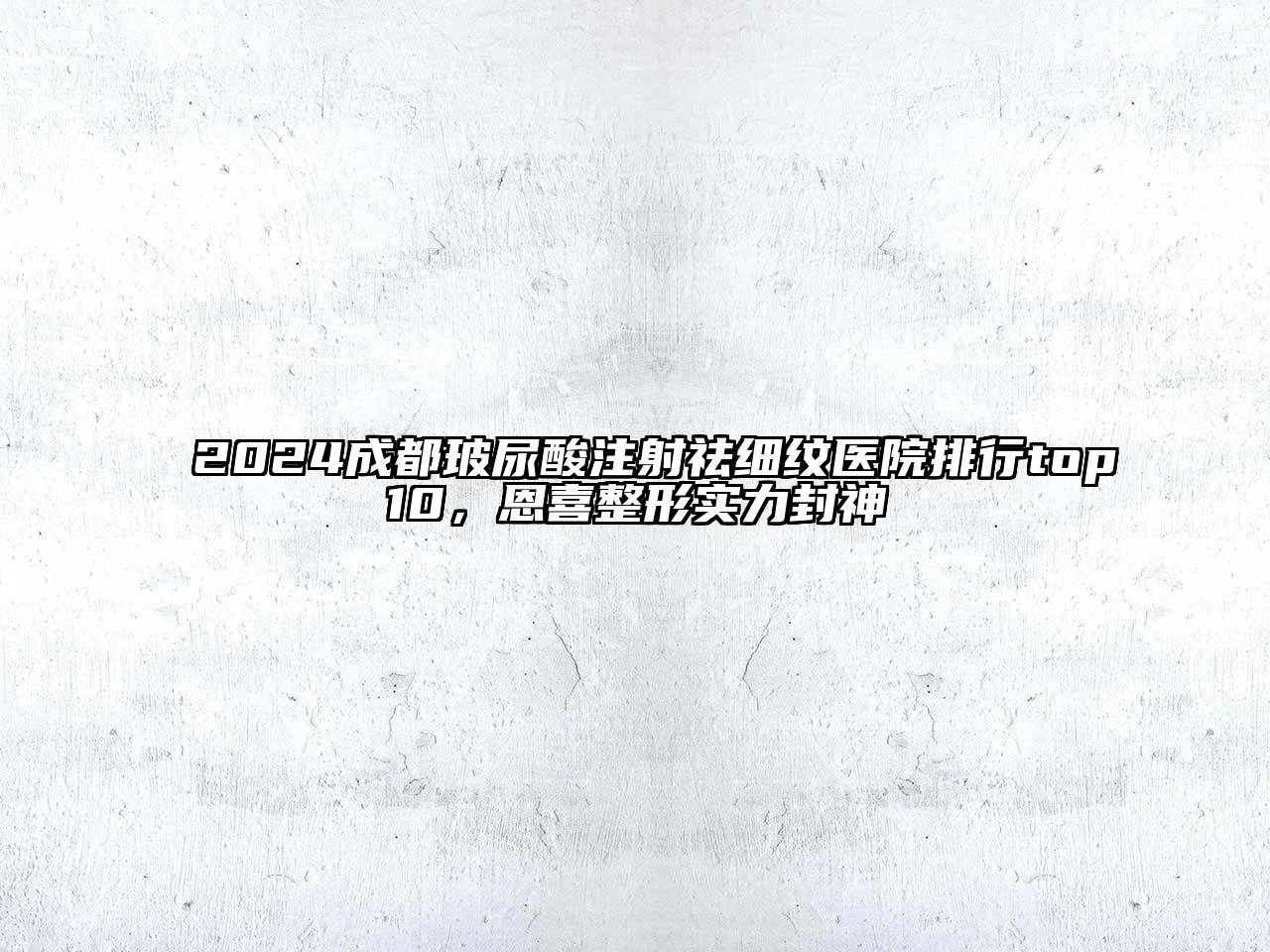 2024成都玻尿酸注射祛细纹医院排行top10，恩喜整形实力封神