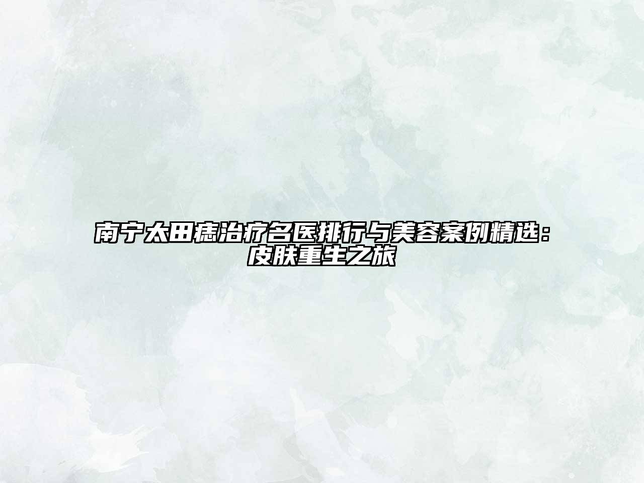 南宁太田痣治疗名医排行与美容案例精选：皮肤重生之旅