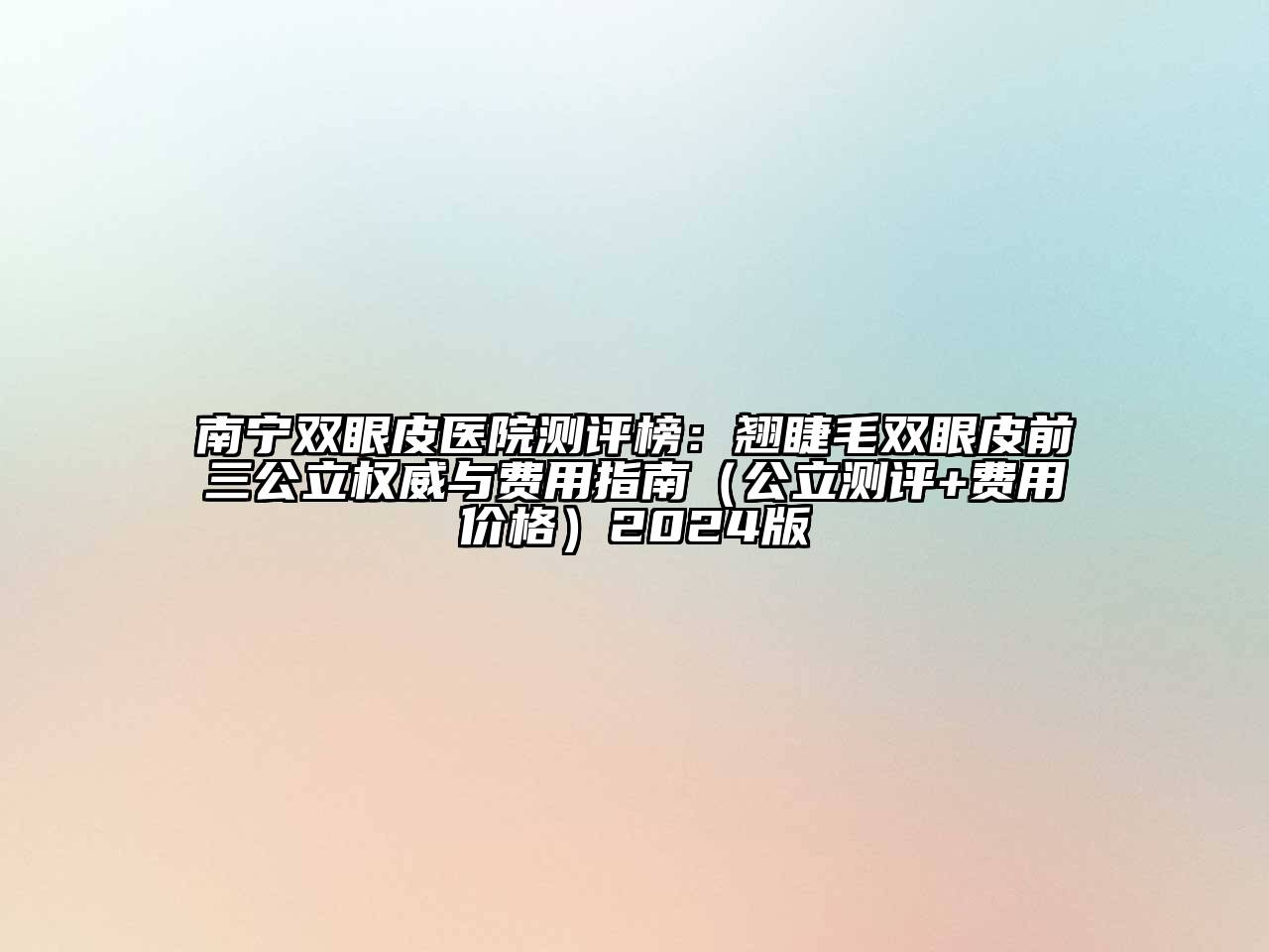 南宁双眼皮医院测评榜：翘睫毛双眼皮前三公立权威与费用指南（公立测评+费用价格）2024版