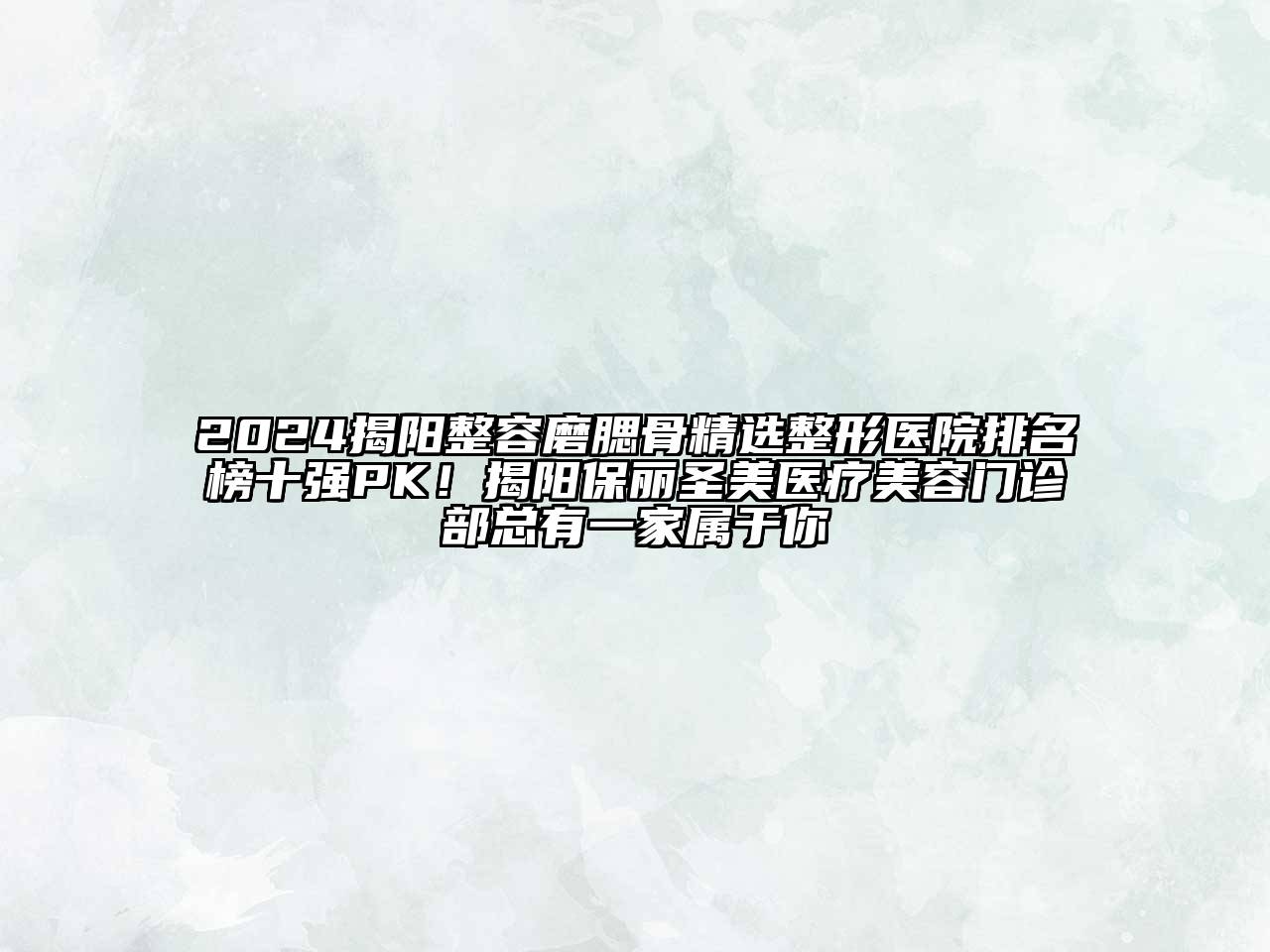 2024揭阳整容磨腮骨精选整形医院排名榜十强PK！揭阳保丽圣美医疗美容门诊部总有一家属于你