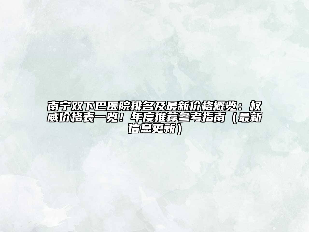 南宁双下巴医院排名及最新价格概览：权威价格表一览！年度推荐参考指南（最新信息更新）