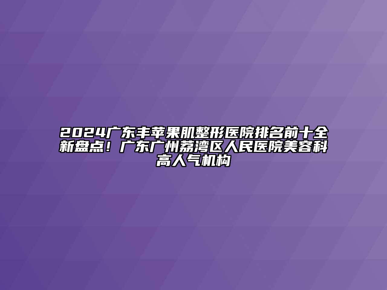 2024广东丰苹果肌整形医院排名前十全新盘点！广东广州荔湾区人民医院美容科高人气机构