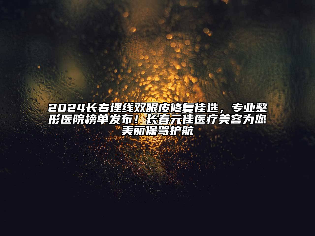 2024长春埋线双眼皮修复佳选，专业整形医院榜单发布！长春元佳医疗美容为您美丽保驾护航