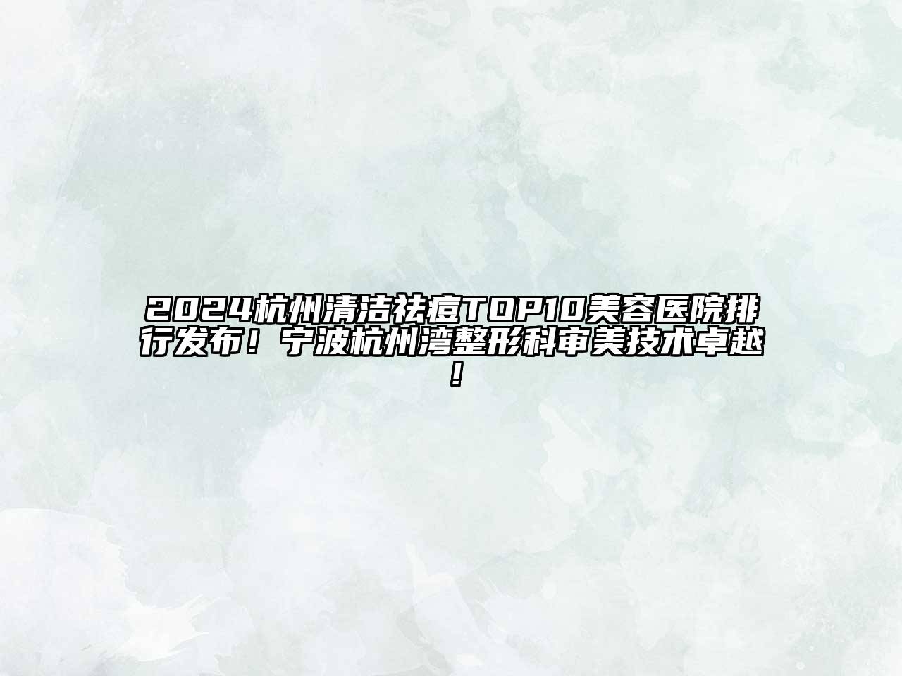 2024杭州清洁祛痘TOP10美容医院排行发布！宁波杭州湾整形科审美技术卓越！