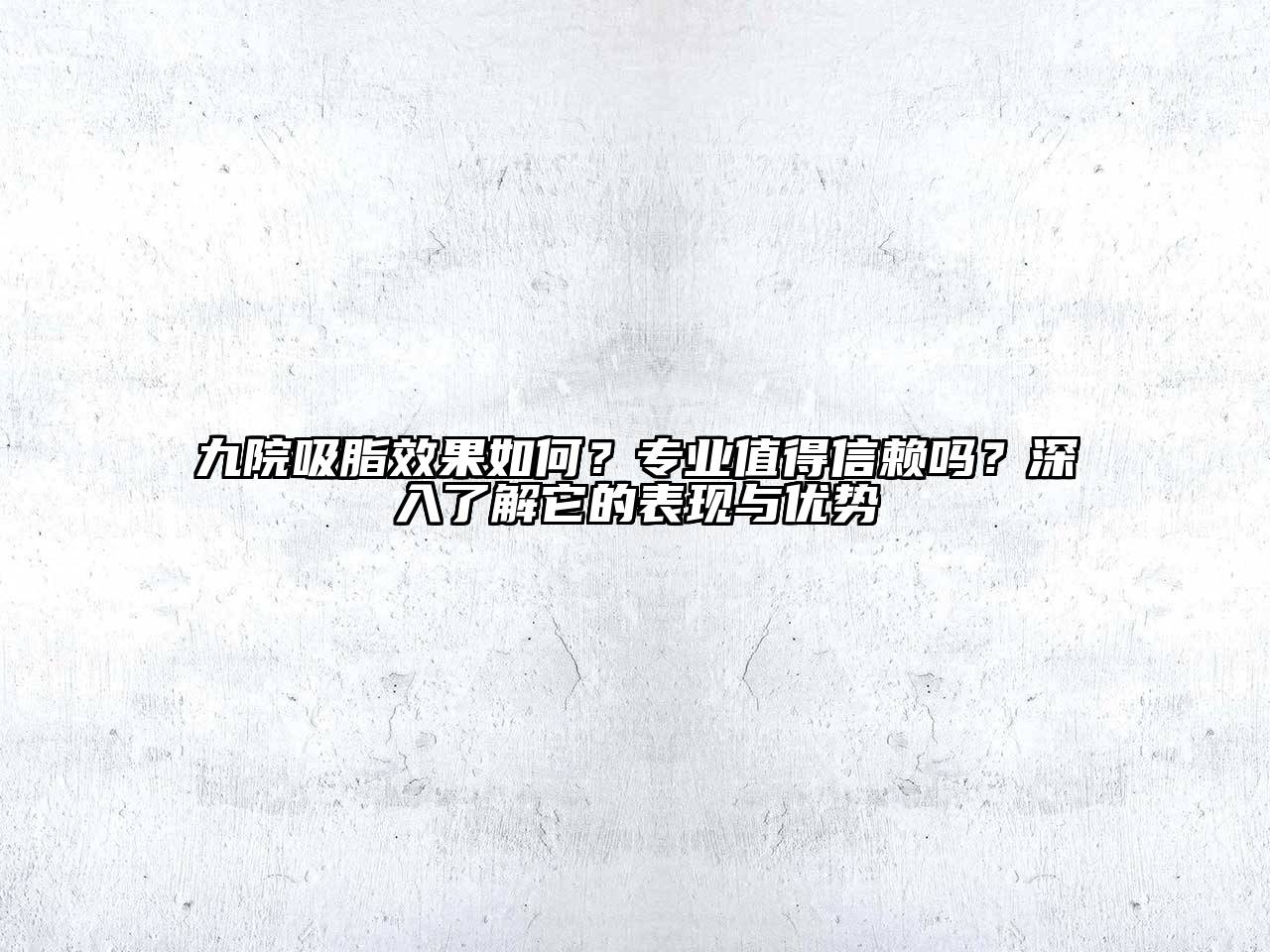九院吸脂效果如何？专业值得信赖吗？深入了解它的表现与优势