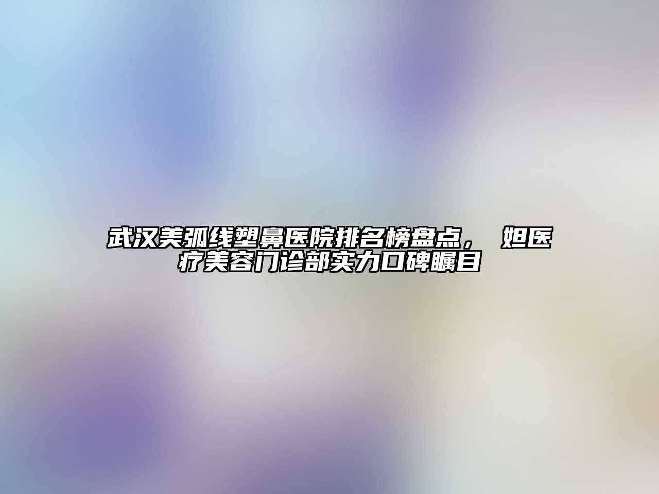 武汉美弧线塑鼻医院排名榜盘点，媄妲医疗美容门诊部实力口碑瞩目