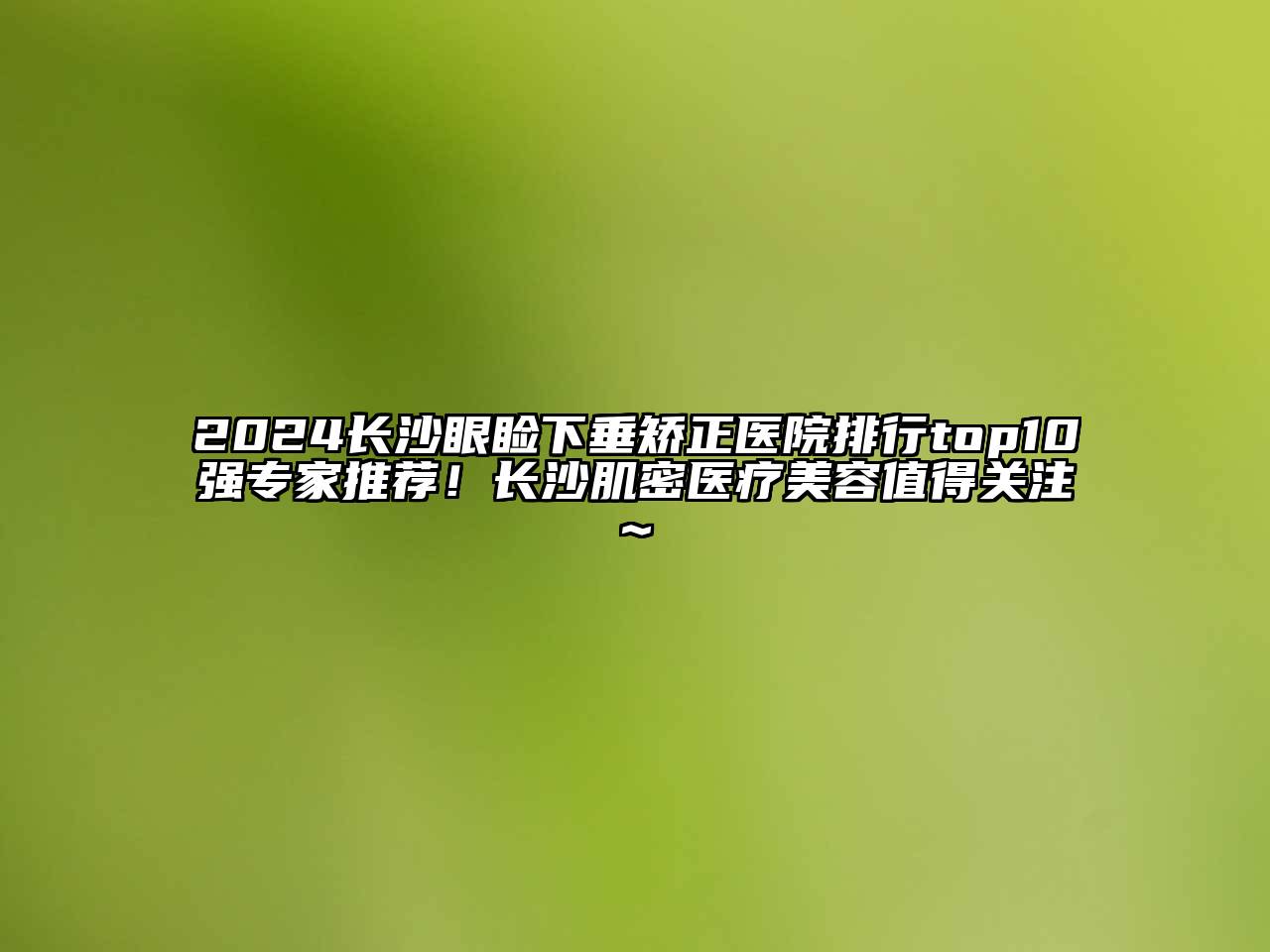2024长沙眼睑下垂矫正医院排行top10强专家推荐！长沙肌密医疗美容值得关注~
