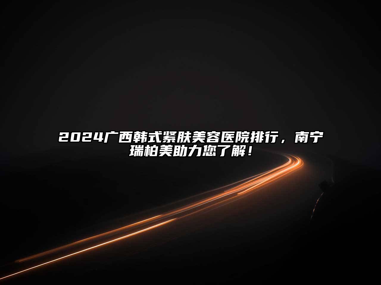 2024广西韩式紧肤美容医院排行，南宁瑞柏美助力您了解！