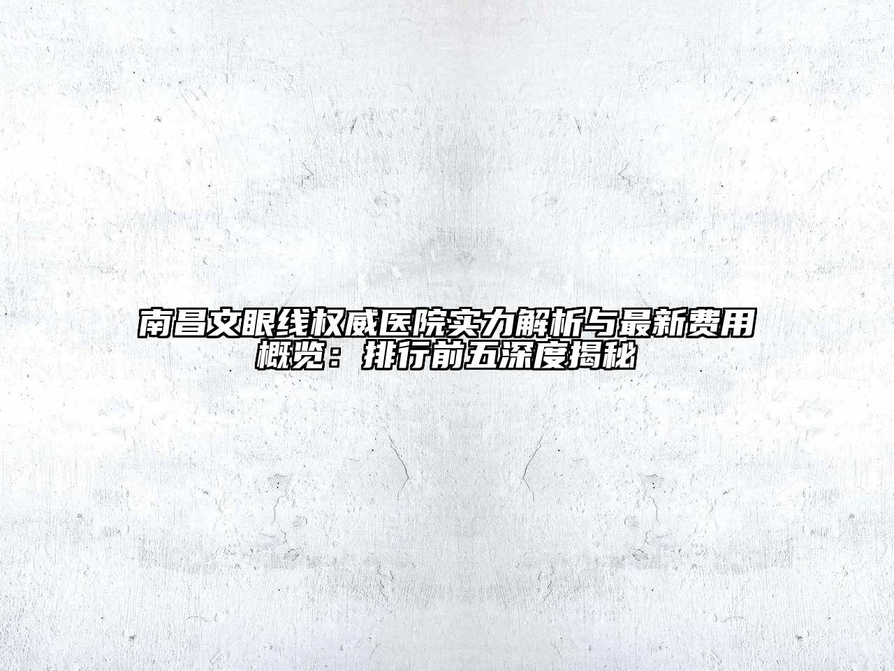 南昌文眼线权威医院实力解析与最新费用概览：排行前五深度揭秘