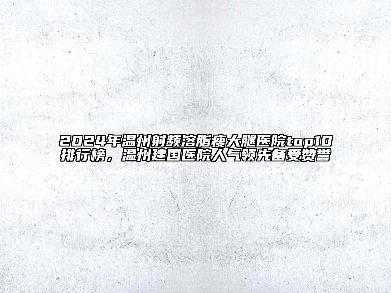 2024年温州射频溶脂瘦大腿医院top10排行榜，温州建国医院人气领先备受赞誉