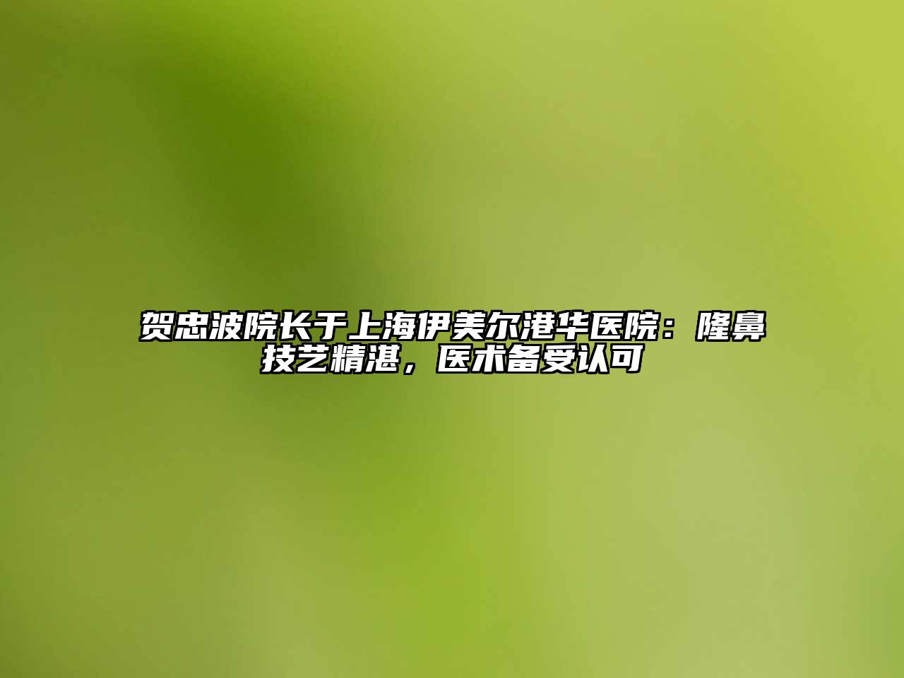 贺忠波院长于上海伊美尔港华医院：隆鼻技艺精湛，医术备受认可