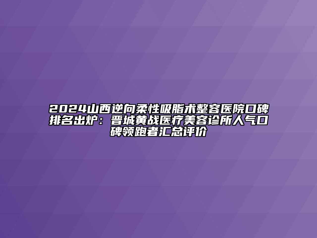2024山西逆向柔性吸脂术整容医院口碑排名出炉：晋城黄战医疗美容诊所人气口碑领跑者汇总评价