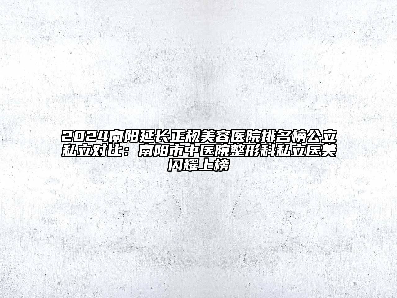 2024南阳延长正规美容医院排名榜公立私立对比：南阳市中医院整形科私立医美闪耀上榜