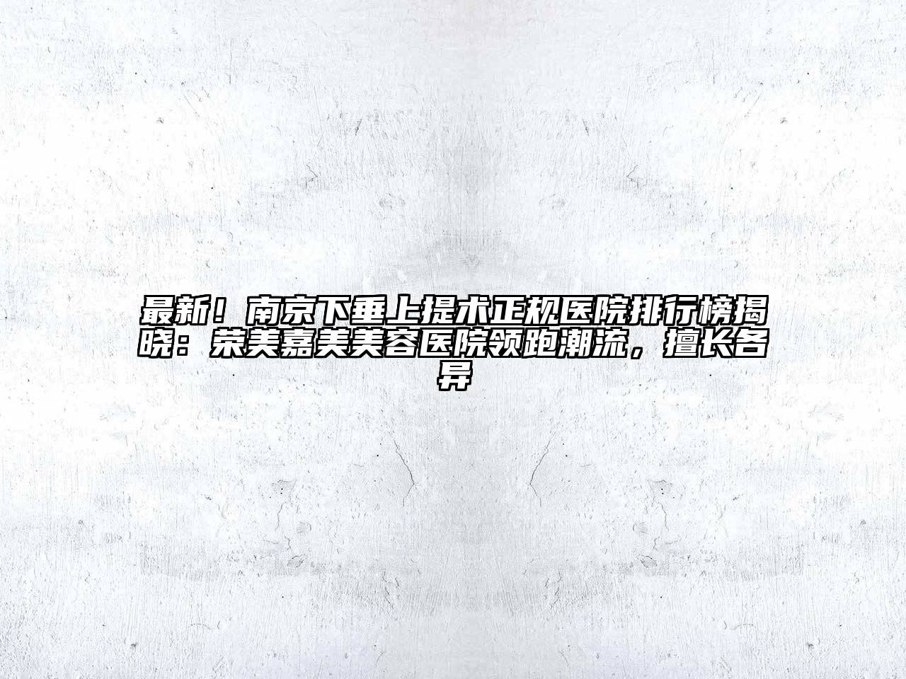 最新！南京下垂上提术正规医院排行榜揭晓：荣美嘉美美容医院领跑潮流，擅长各异