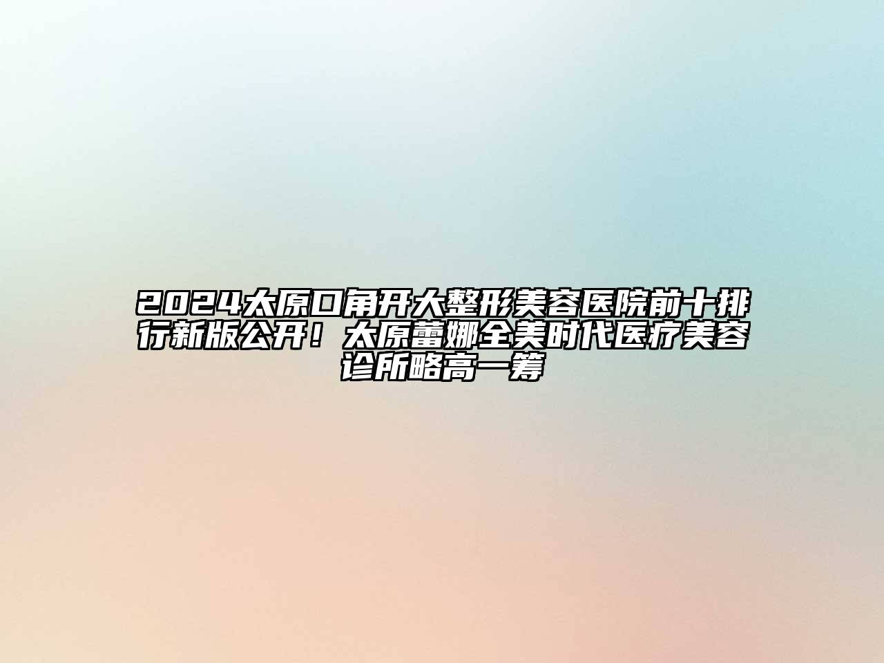 2024太原口角开大整形美容医院前十排行新版公开！太原蕾娜全美时代医疗美容诊所略高一筹