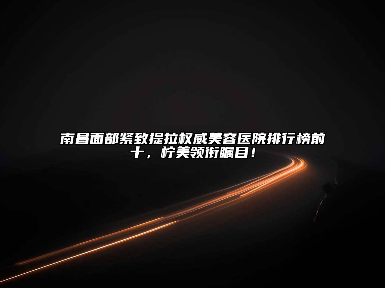 南昌面部紧致提拉权威美容医院排行榜前十，柠美领衔瞩目！