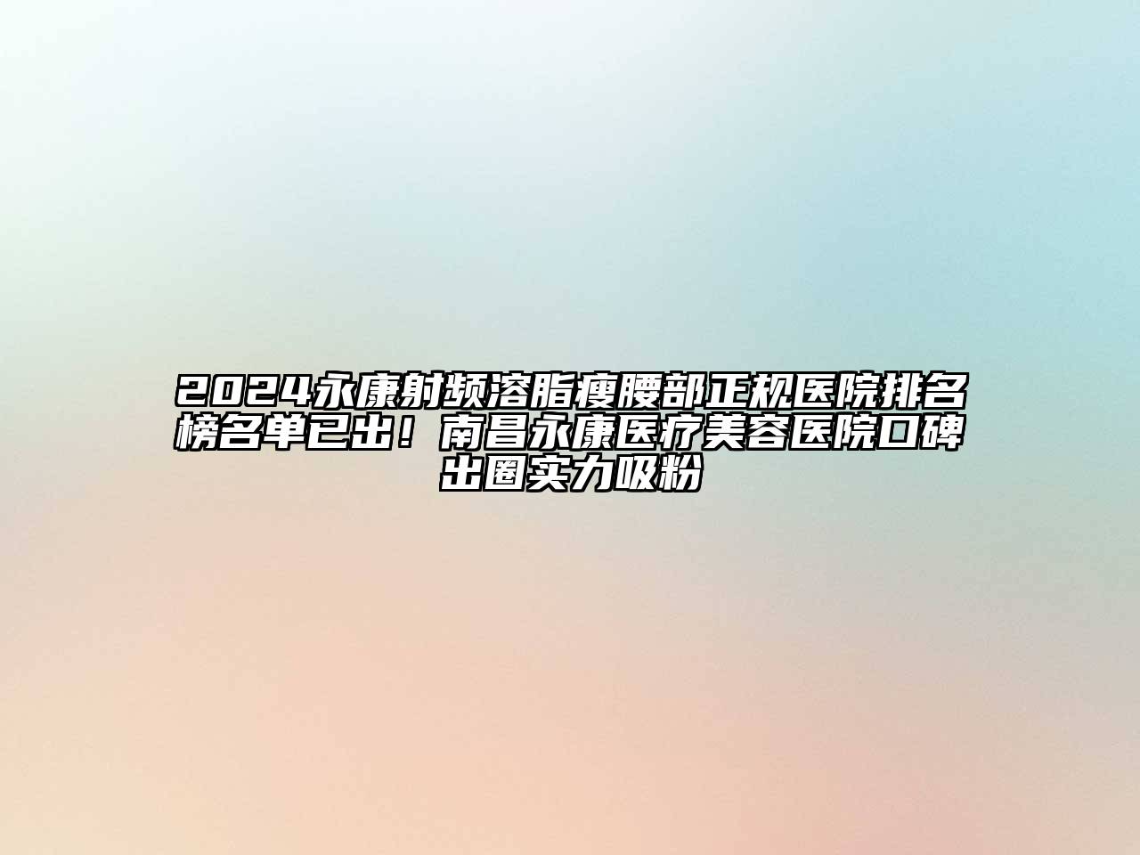 2024永康射频溶脂瘦腰部正规医院排名榜名单已出！南昌永康医疗美容医院口碑出圈实力吸粉