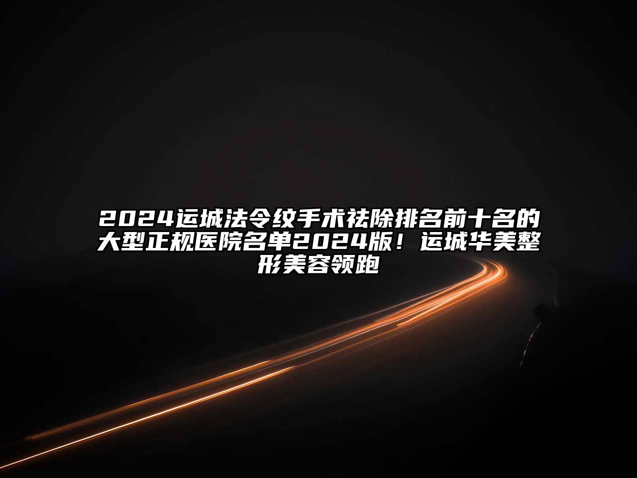 2024运城法令纹手术祛除排名前十名的大型正规医院名单2024版！运城华美整形美容领跑